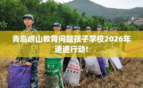 青岛崂山教育问题孩子学校2026年速速行动!