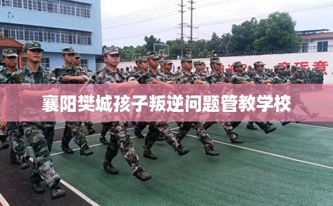 襄阳樊城孩子叛逆问题管教学校