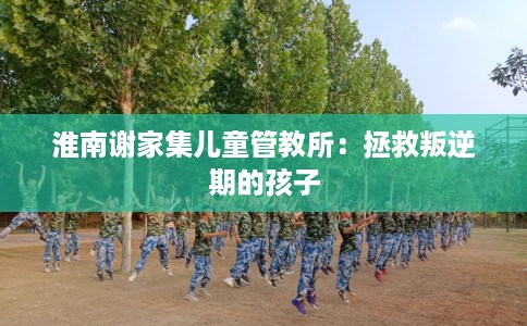淮南谢家集儿童管教所：拯救叛逆期的孩子