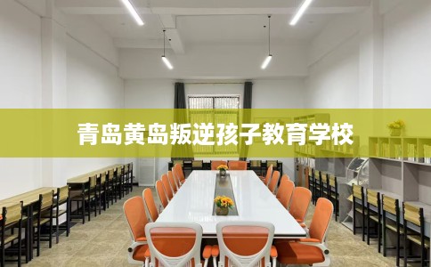 青岛黄岛叛逆孩子教育学校