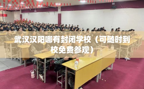 武汉汉阳哪有封闭学校（可随时到校免费参观）
