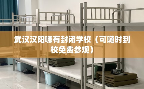 武汉汉阳哪有封闭学校（可随时到校免费参观）