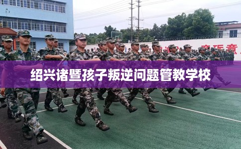 绍兴诸暨孩子叛逆问题管教学校