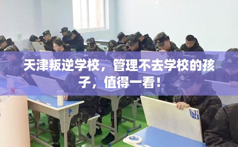 天津叛逆学校，管理不去学校的孩子，值得一看！