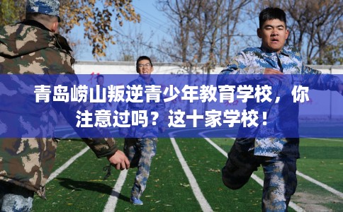 青岛崂山叛逆青少年教育学校，你注意过吗？这十家学校！