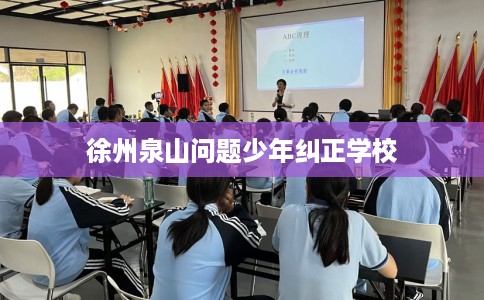 徐州泉山问题少年纠正学校