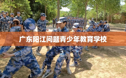 广东阳江问题青少年教育学校