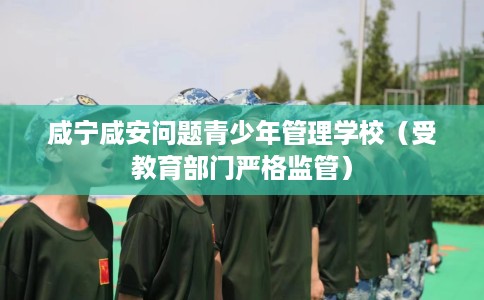 咸宁咸安问题青少年管理学校（受教育部门严格监管）