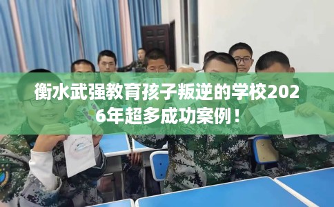 衡水武强教育孩子叛逆的学校2026年超多成功案例！