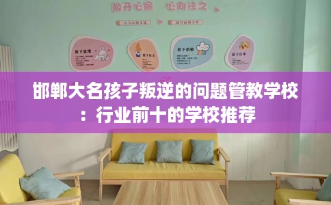 邯郸大名孩子叛逆的问题管教学校：行业前十的学校推荐