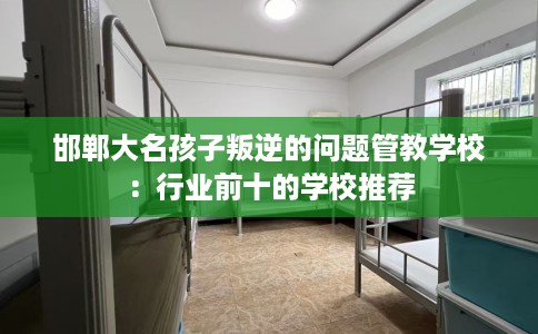 邯郸大名孩子叛逆的问题管教学校：行业前十的学校推荐