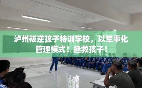 泸州叛逆孩子特训学校，以军事化管理模式！拯救孩子！