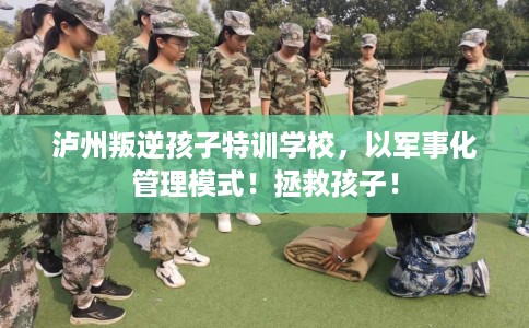 泸州叛逆孩子特训学校，以军事化管理模式！拯救孩子！