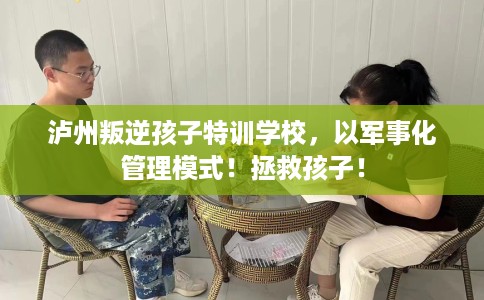 泸州叛逆孩子特训学校，以军事化管理模式！拯救孩子！