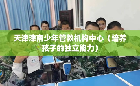 天津津南少年管教机构中心（培养孩子的独立能力）