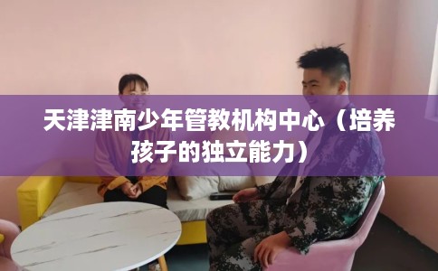 天津津南少年管教机构中心（培养孩子的独立能力）