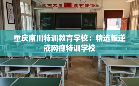 重庆南川特训教育学校：精选叛逆戒网瘾特训学校