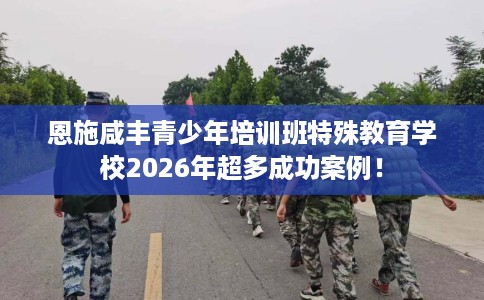 恩施咸丰青少年培训班特殊教育学校2026年超多成功案例！
