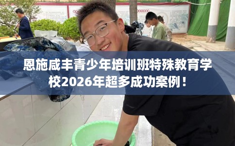 恩施咸丰青少年培训班特殊教育学校2026年超多成功案例！