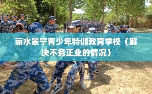 丽水景宁青少年特训教育学校（解决不务正业的情况）