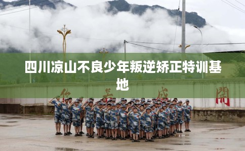 四川凉山不良少年叛逆矫正特训基地