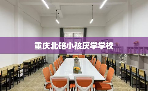 重庆北碚小孩厌学学校