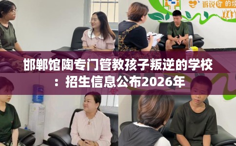 邯郸馆陶专门管教孩子叛逆的学校：招生信息公布2026年