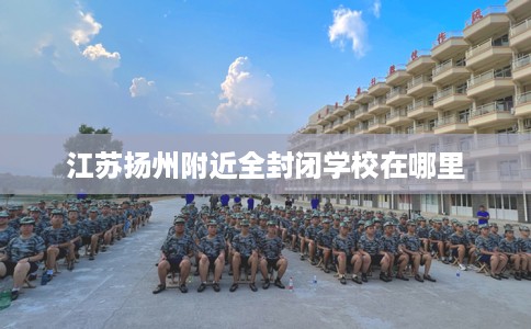 江苏扬州附近全封闭学校在哪里