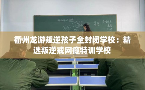 衢州龙游叛逆孩子全封闭学校：精选叛逆戒网瘾特训学校