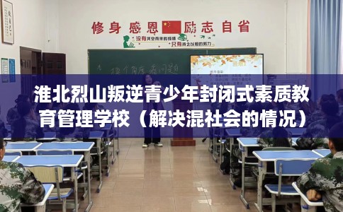 淮北烈山叛逆青少年封闭式素质教育管理学校（解决混社会的情况）