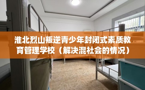 淮北烈山叛逆青少年封闭式素质教育管理学校（解决混社会的情况）