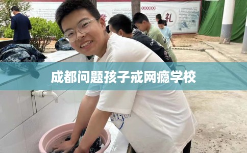 成都问题孩子戒网瘾学校