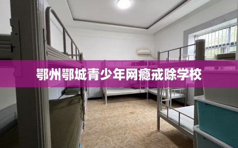 鄂州鄂城青少年网瘾戒除学校