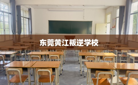 东莞黄江叛逆学校