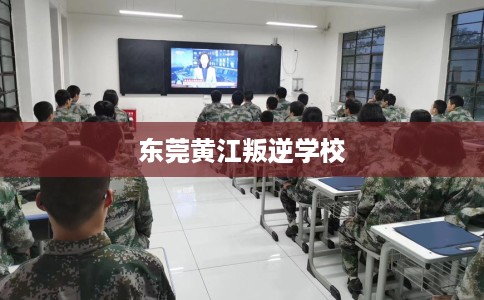 东莞黄江叛逆学校