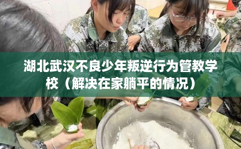 湖北武汉不良少年叛逆行为管教学校（解决在家躺平的情况）