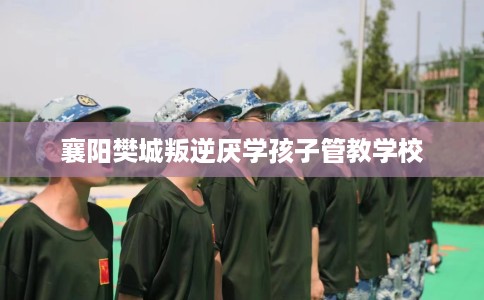 襄阳樊城叛逆厌学孩子管教学校
