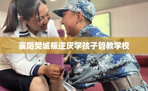 襄阳樊城叛逆厌学孩子管教学校