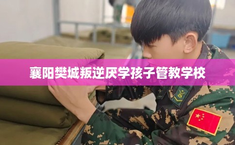 襄阳樊城叛逆厌学孩子管教学校