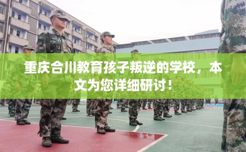 重庆合川教育孩子叛逆的学校，本文为您详细研讨！