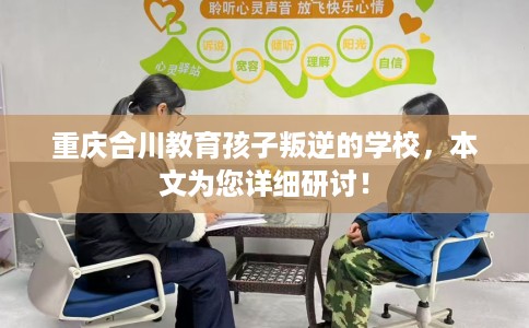 重庆合川教育孩子叛逆的学校，本文为您详细研讨！