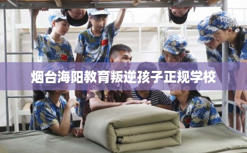 烟台海阳教育叛逆孩子正规学校