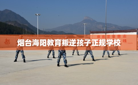 烟台海阳教育叛逆孩子正规学校