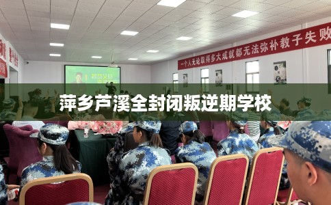 萍乡芦溪全封闭叛逆期学校