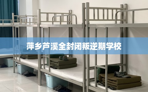 萍乡芦溪全封闭叛逆期学校