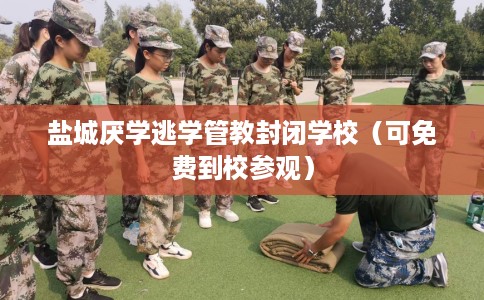盐城厌学逃学管教封闭学校（可免费到校参观）