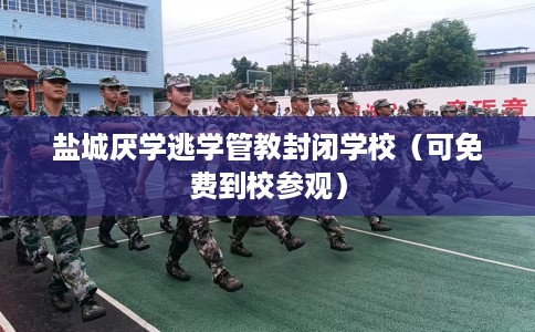 盐城厌学逃学管教封闭学校（可免费到校参观）