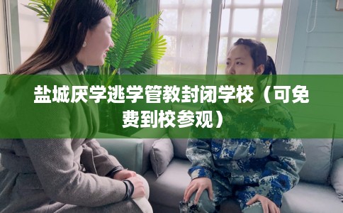 盐城厌学逃学管教封闭学校（可免费到校参观）