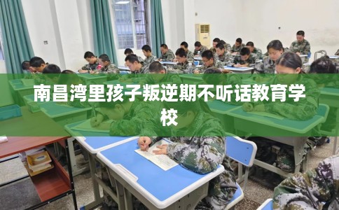 南昌湾里孩子叛逆期不听话教育学校