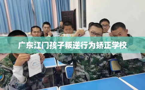 广东江门孩子叛逆行为矫正学校